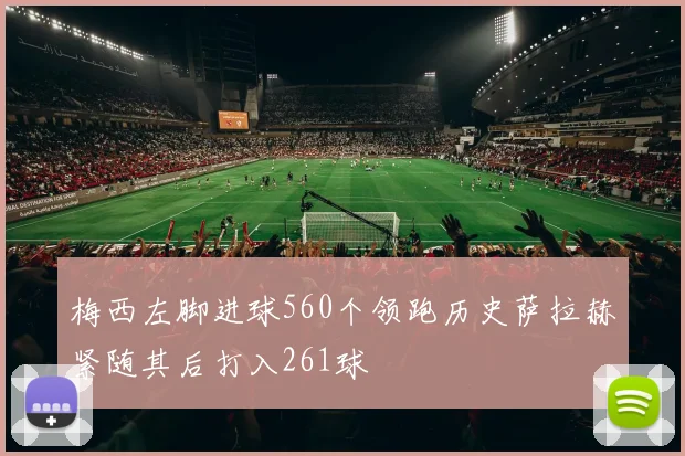 梅西左脚进球560个领跑历史萨拉赫紧随其后打入261球