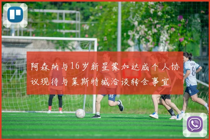 阿森纳与16岁新星蒙加达成个人协议现待与莱斯特城洽谈转会事宜