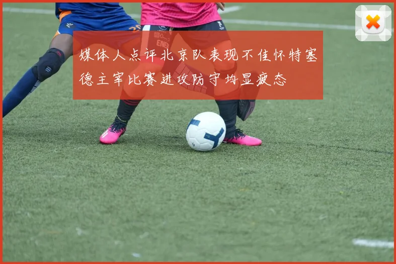 媒体人点评北京队表现不佳怀特塞德主宰比赛进攻防守均显疲态