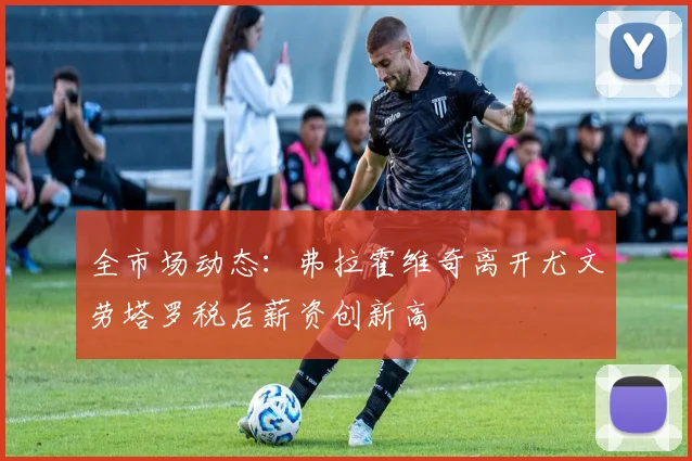 全市场动态：弗拉霍维奇离开尤文劳塔罗税后薪资创新高