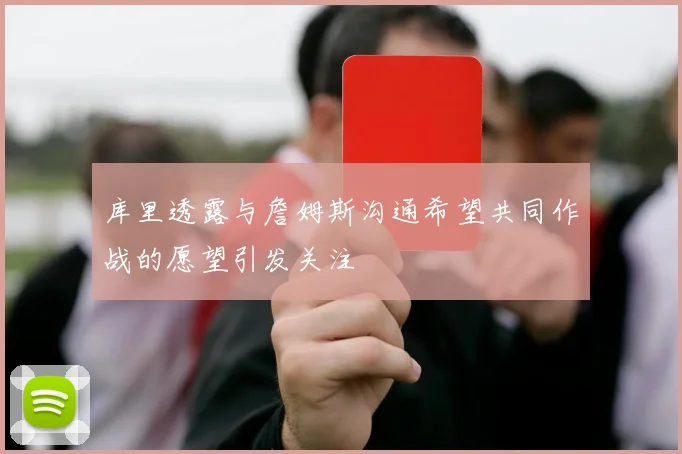 库里透露与詹姆斯沟通希望共同作战的愿望引发关注