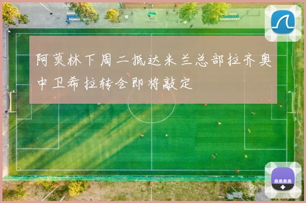 阿莫林下周二抵达米兰总部拉齐奥中卫希拉转会即将敲定