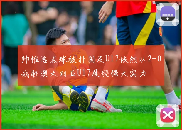 帅惟浩点球被扑国足U17依然以2-0战胜澳大利亚U17展现强大实力