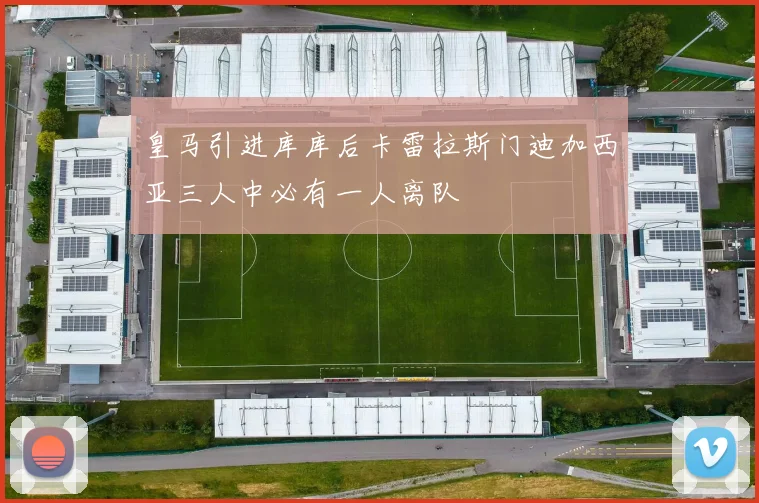 皇马引进库库后卡雷拉斯门迪加西亚三人中必有一人离队