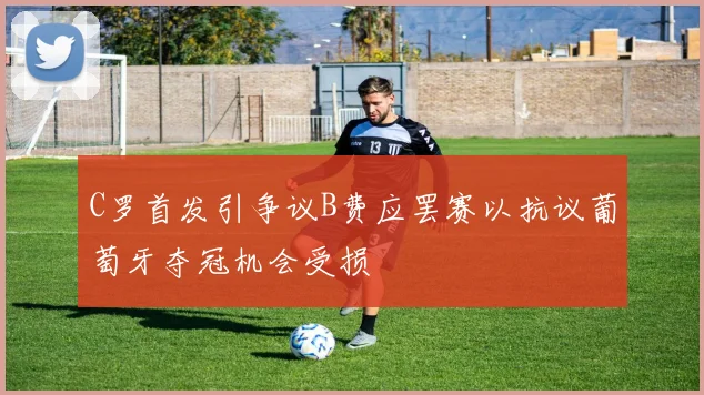 C罗首发引争议B费应罢赛以抗议葡萄牙夺冠机会受损