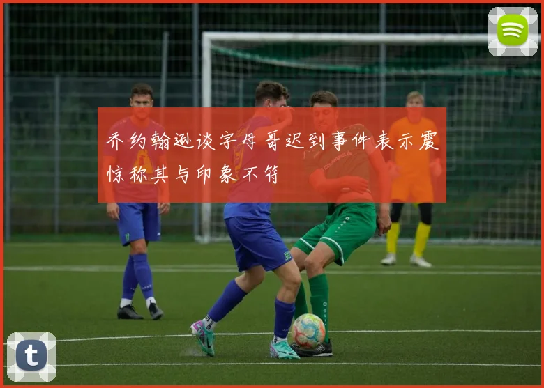 乔约翰逊谈字母哥迟到事件表示震惊称其与印象不符