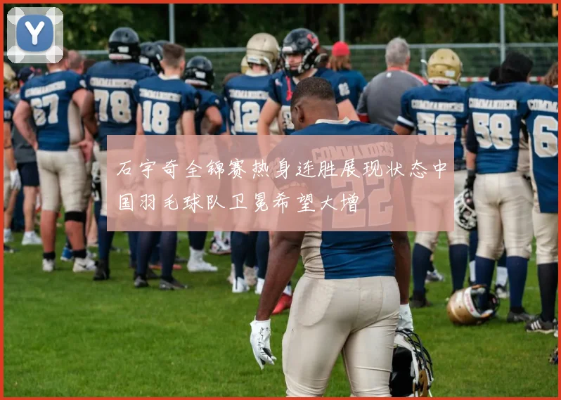 石宇奇全锦赛热身连胜展现状态中国羽毛球队卫冕希望大增