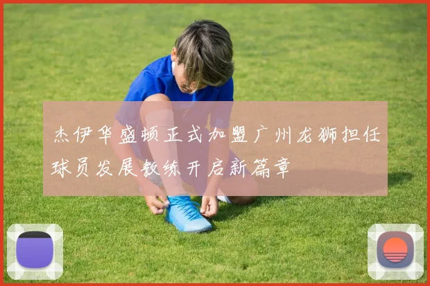 杰伊华盛顿正式加盟广州龙狮担任球员发展教练开启新篇章