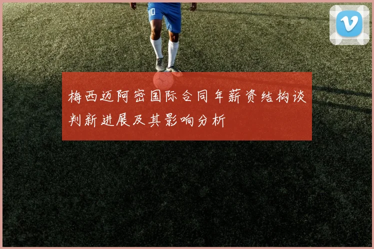 梅西迈阿密国际合同年薪资结构谈判新进展及其影响分析