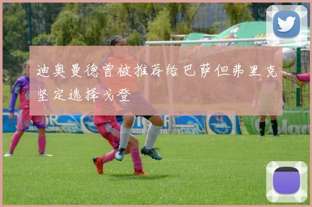 迪奥曼德曾被推荐给巴萨但弗里克坚定选择戈登