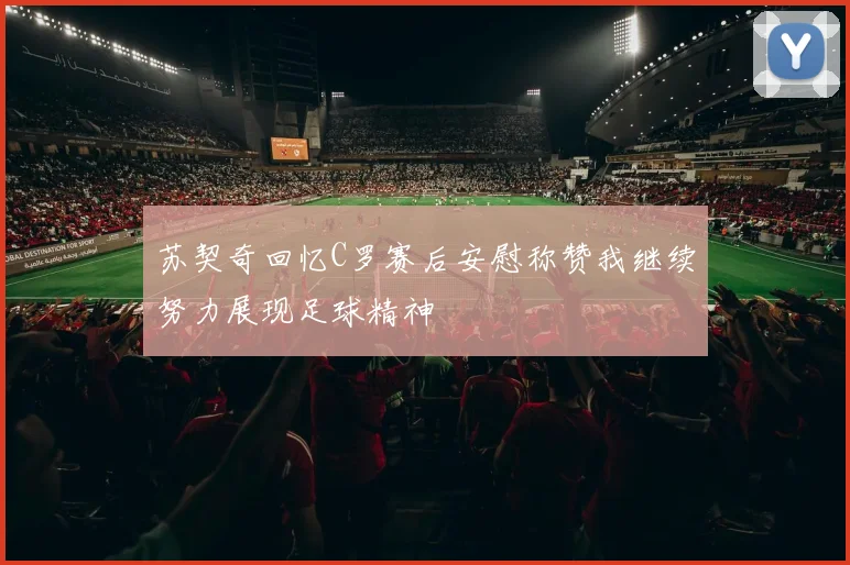 苏契奇回忆C罗赛后安慰称赞我继续努力展现足球精神