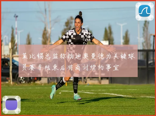 莱比锡总监称扬迪奥曼德为关键球员赛季结束后将商讨续约事宜