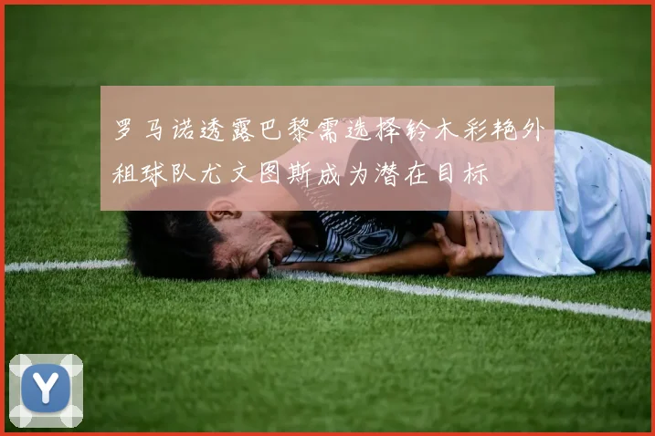 罗马诺透露巴黎需选择铃木彩艳外租球队尤文图斯成为潜在目标