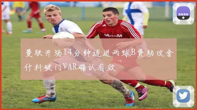 曼联开场14分钟连进两球B费助攻舍什科破门VAR确认有效