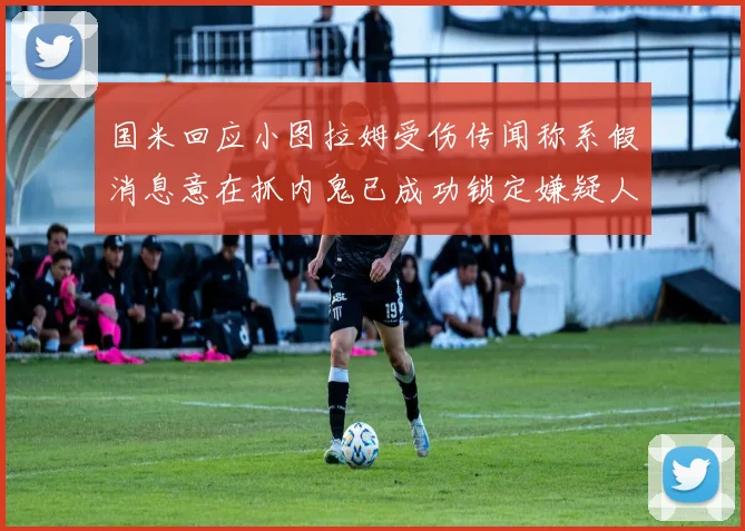国米回应小图拉姆受伤传闻称系假消息意在抓内鬼已成功锁定嫌疑人