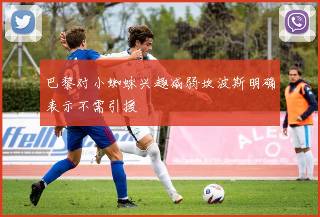 巴黎对小蜘蛛兴趣减弱坎波斯明确表示不需引援