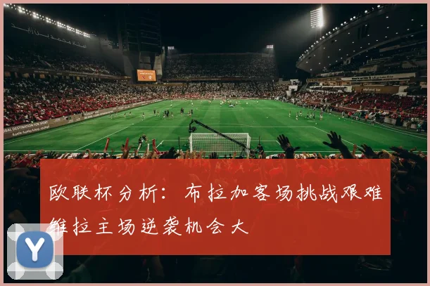 欧联杯分析：布拉加客场挑战艰难维拉主场逆袭机会大