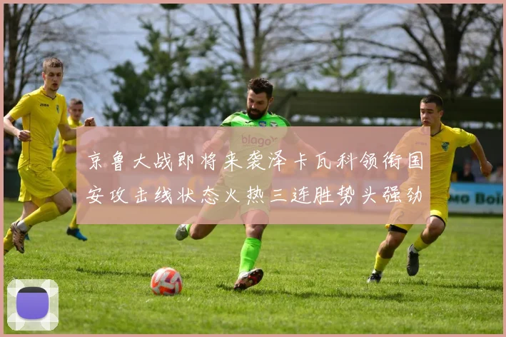 京鲁大战即将来袭泽卡瓦科领衔国安攻击线状态火热三连胜势头强劲