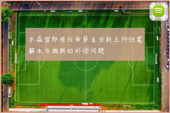 水晶宫即将任命萨吉为新主帅但需解决与朗斯的补偿问题