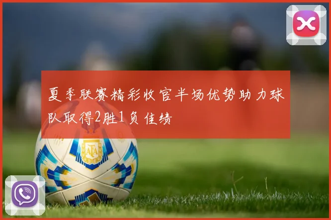 夏季联赛精彩收官半场优势助力球队取得2胜1负佳绩