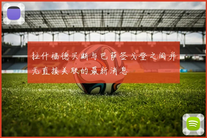 拉什福德买断与巴萨签戈登之间并无直接关联的最新消息