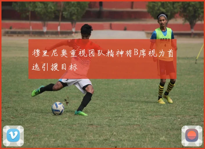 穆里尼奥重视团队精神将B席视为首选引援目标