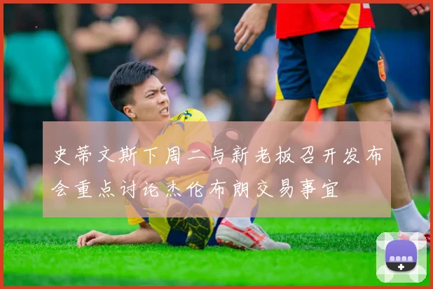 史蒂文斯下周二与新老板召开发布会重点讨论杰伦布朗交易事宜