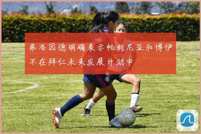 弗洛因德明确表示帕利尼亚和博伊不在拜仁未来发展计划中