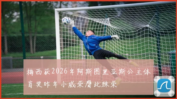 梅西获2026年阿斯图里亚斯公主体育奖昨年小威荣膺此殊荣