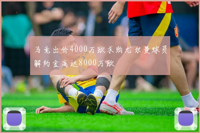 马竞出价4000万欧求购尤尔曼球员解约金高达8000万欧