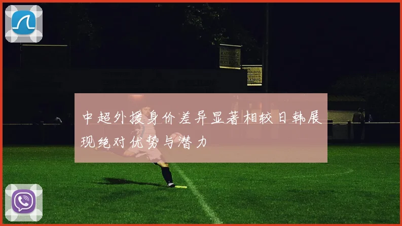 中超外援身价差异显著相较日韩展现绝对优势与潜力