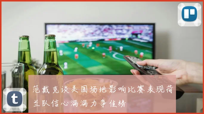 范戴克谈美国场地影响比赛表现荷兰队信心满满力争佳绩