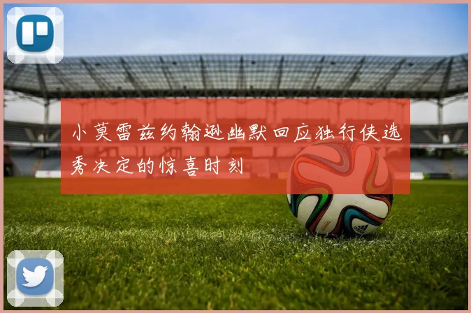 小莫雷兹约翰逊幽默回应独行侠选秀决定的惊喜时刻