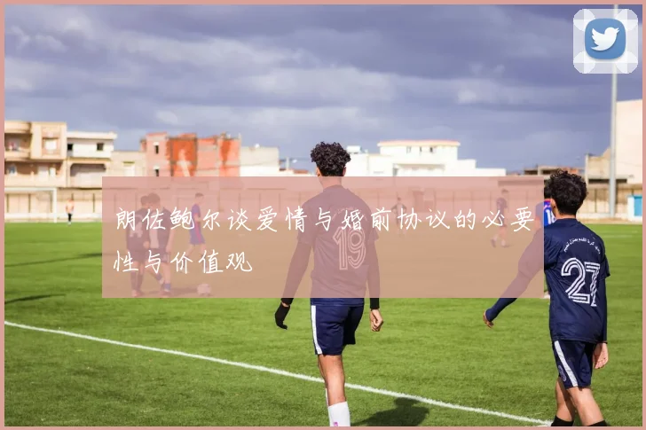 朗佐鲍尔谈爱情与婚前协议的必要性与价值观