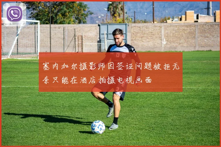 塞内加尔摄影师因签证问题被拒无奈只能在酒店拍摄电视画面